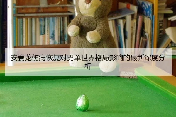 安赛龙伤病恢复对男单世界格局影响的最新深度分析